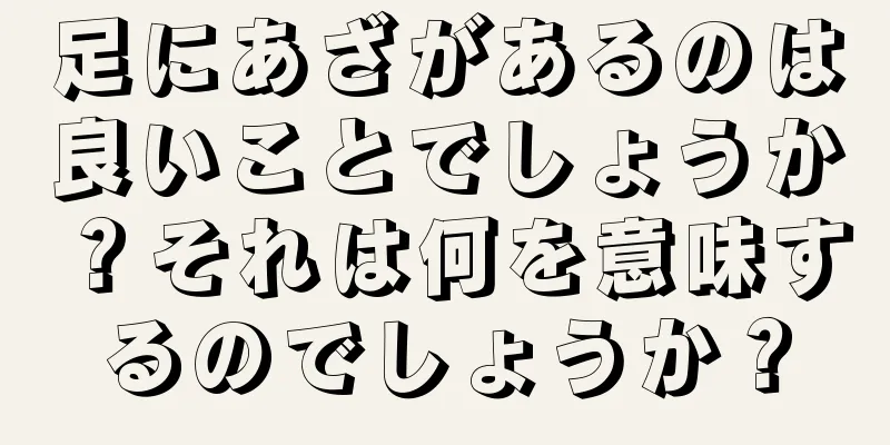 足にあざがあるのは良いことでしょうか？それは何を意味するのでしょうか？