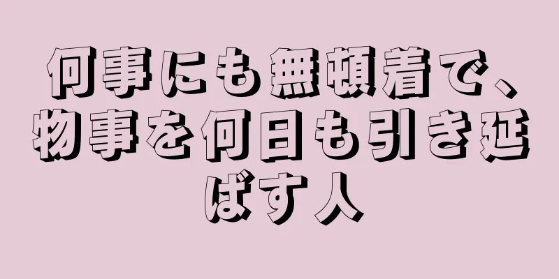 何事にも無頓着で、物事を何日も引き延ばす人