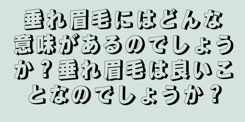 垂れ眉毛にはどんな意味があるのでしょうか？垂れ眉毛は良いことなのでしょうか？