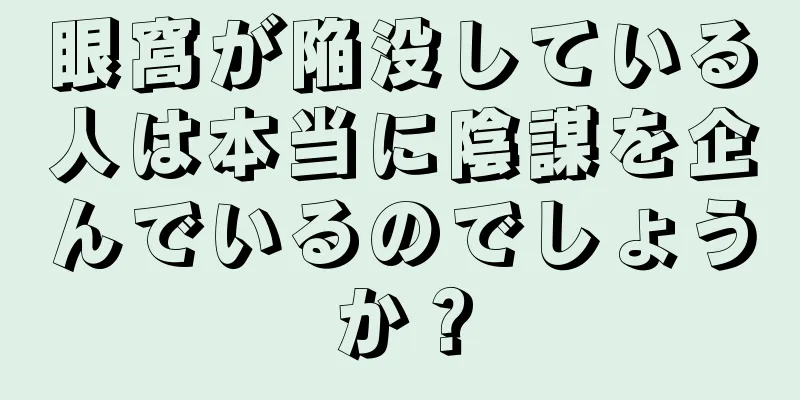 眼窩が陥没している人は本当に陰謀を企んでいるのでしょうか？