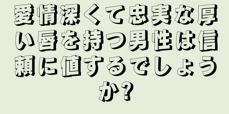 愛情深くて忠実な厚い唇を持つ男性は信頼に値するでしょうか?