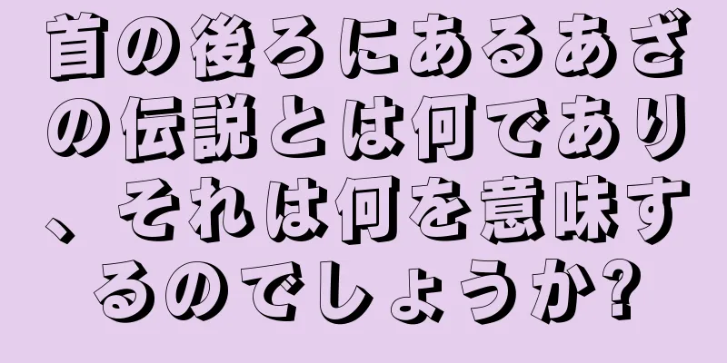 首の後ろにあるあざの伝説とは何であり、それは何を意味するのでしょうか?