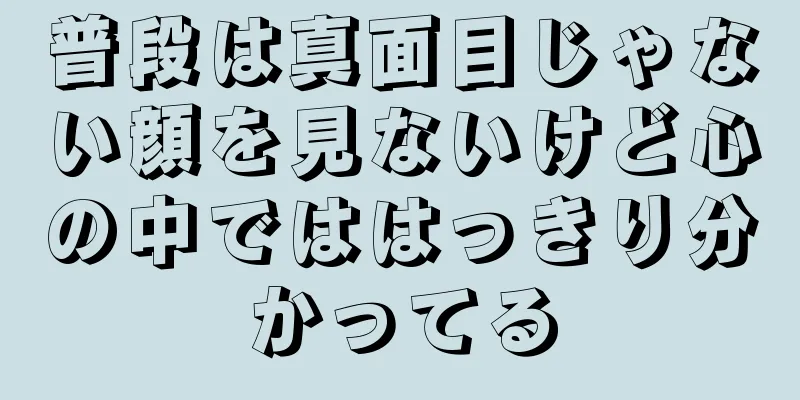 普段は真面目じゃない顔を見ないけど心の中でははっきり分かってる