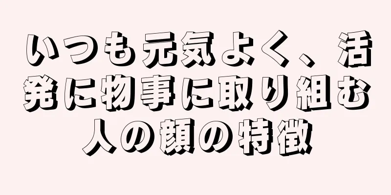 いつも元気よく、活発に物事に取り組む人の顔の特徴