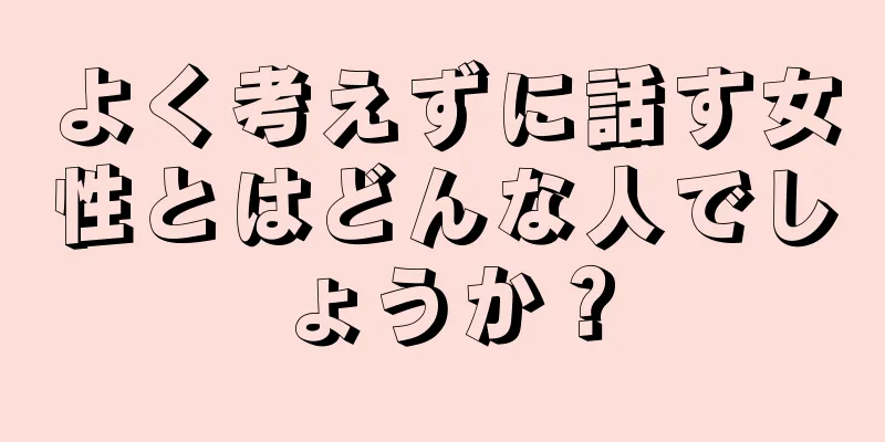 よく考えずに話す女性とはどんな人でしょうか？