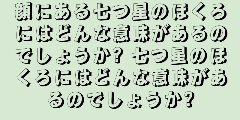 顔にある七つ星のほくろにはどんな意味があるのでしょうか? 七つ星のほくろにはどんな意味があるのでしょうか?