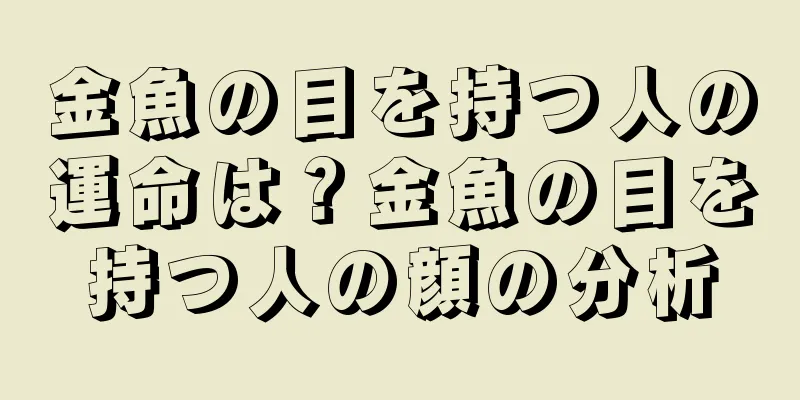 金魚の目を持つ人の運命は？金魚の目を持つ人の顔の分析