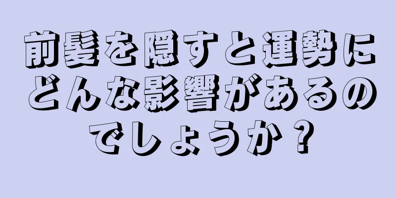 前髪を隠すと運勢にどんな影響があるのでしょうか？