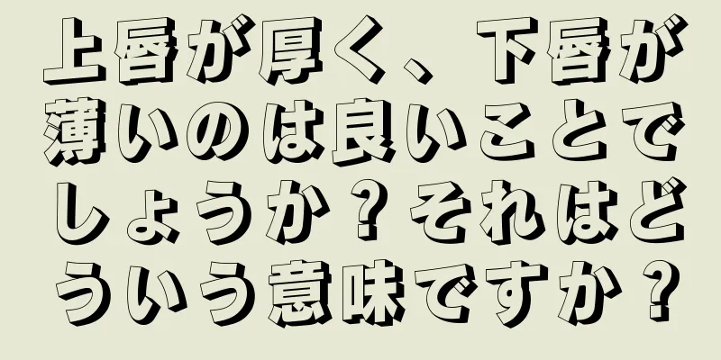 上唇が厚く、下唇が薄いのは良いことでしょうか？それはどういう意味ですか？