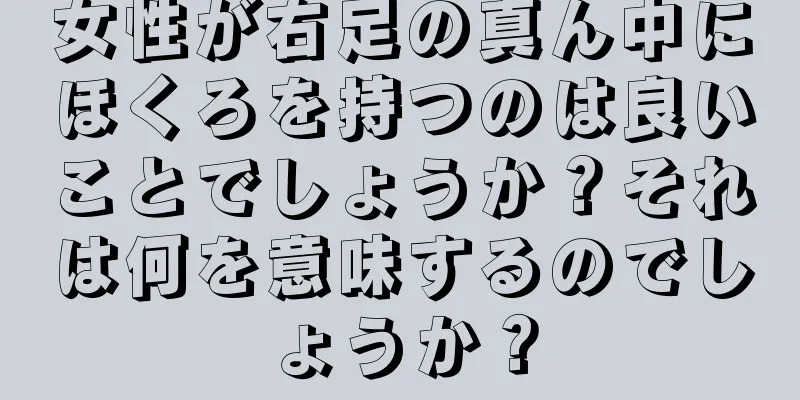 女性が右足の真ん中にほくろを持つのは良いことでしょうか？それは何を意味するのでしょうか？