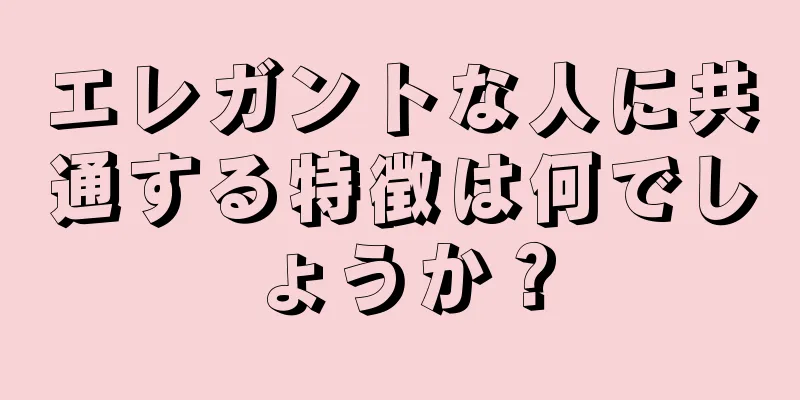 エレガントな人に共通する特徴は何でしょうか？