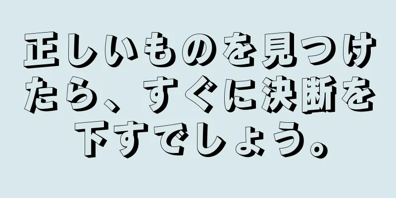 正しいものを見つけたら、すぐに決断を下すでしょう。