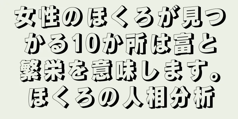 女性のほくろが見つかる10か所は富と繁栄を意味します。ほくろの人相分析