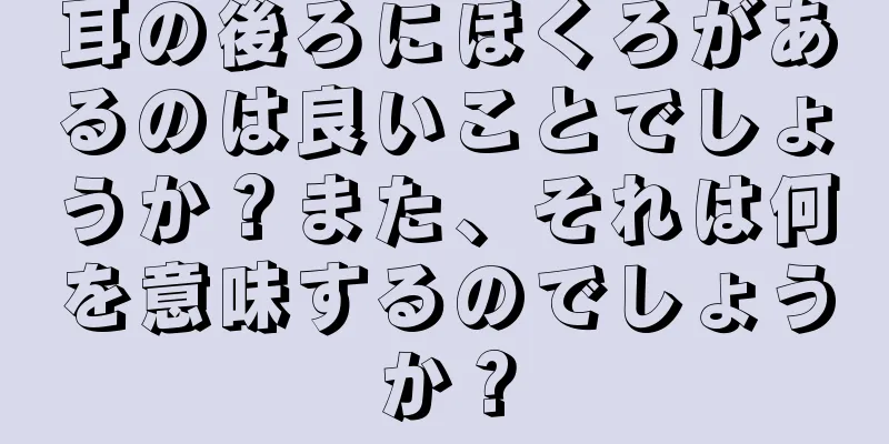 耳の後ろにほくろがあるのは良いことでしょうか？また、それは何を意味するのでしょうか？