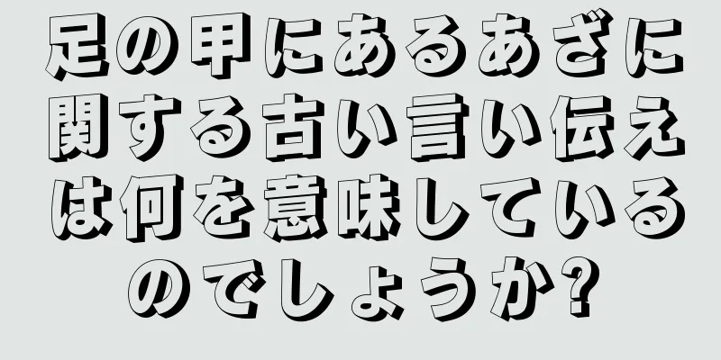 足の甲にあるあざに関する古い言い伝えは何を意味しているのでしょうか?