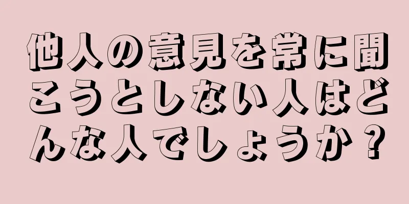 他人の意見を常に聞こうとしない人はどんな人でしょうか？