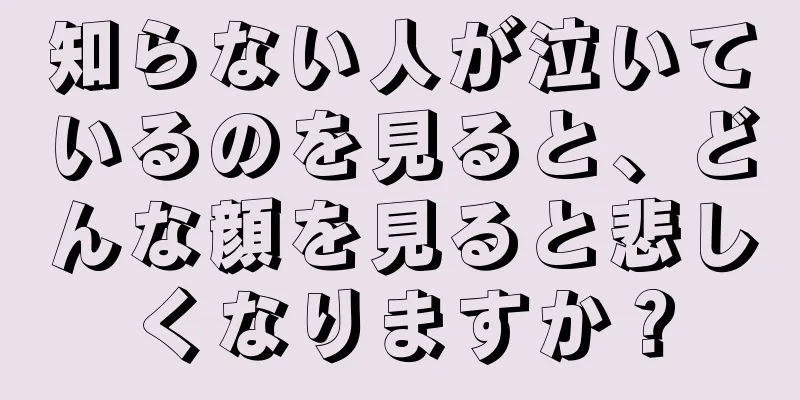 知らない人が泣いているのを見ると、どんな顔を見ると悲しくなりますか？