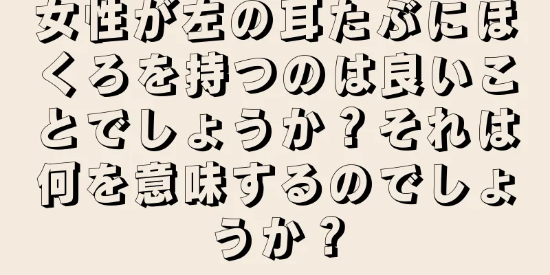 女性が左の耳たぶにほくろを持つのは良いことでしょうか？それは何を意味するのでしょうか？