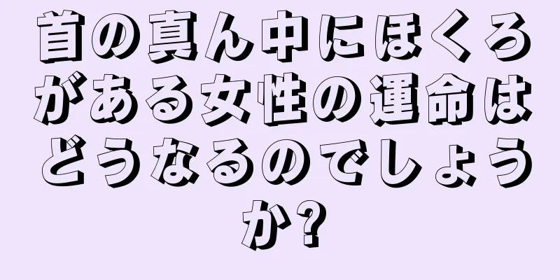 首の真ん中にほくろがある女性の運命はどうなるのでしょうか?