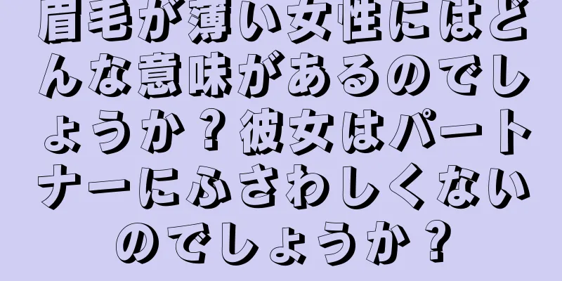 眉毛が薄い女性にはどんな意味があるのでしょうか？彼女はパートナーにふさわしくないのでしょうか？