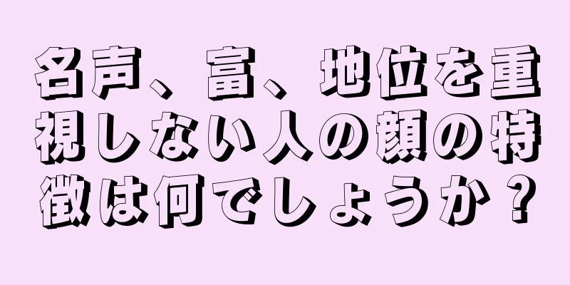 名声、富、地位を重視しない人の顔の特徴は何でしょうか？