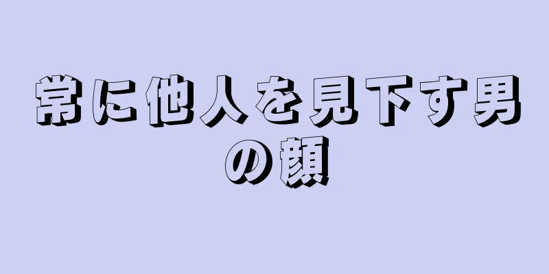 常に他人を見下す男の顔