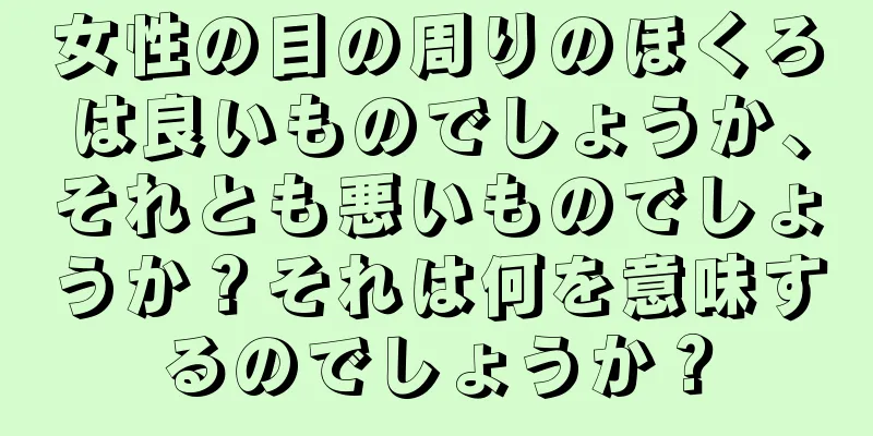 女性の目の周りのほくろは良いものでしょうか、それとも悪いものでしょうか？それは何を意味するのでしょうか？