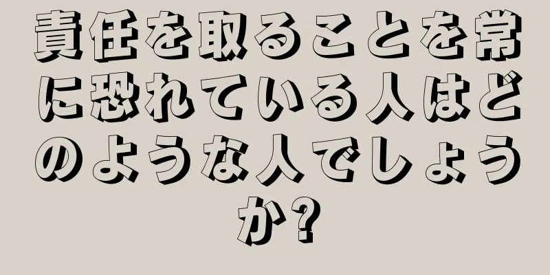 責任を取ることを常に恐れている人はどのような人でしょうか?