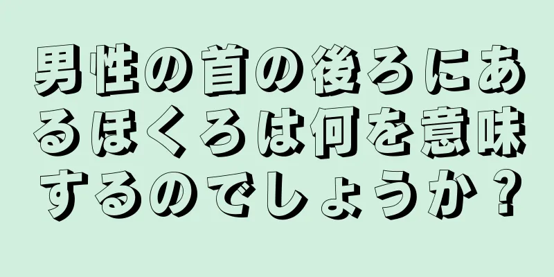 男性の首の後ろにあるほくろは何を意味するのでしょうか？