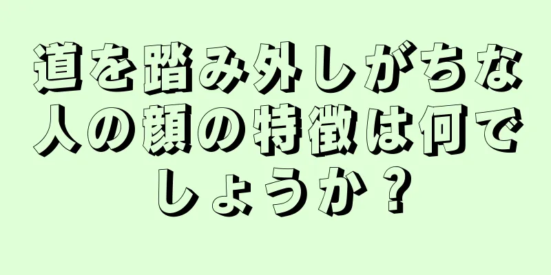 道を踏み外しがちな人の顔の特徴は何でしょうか？