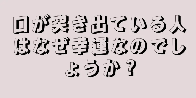 口が突き出ている人はなぜ幸運なのでしょうか？