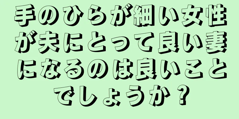 手のひらが細い女性が夫にとって良い妻になるのは良いことでしょうか？