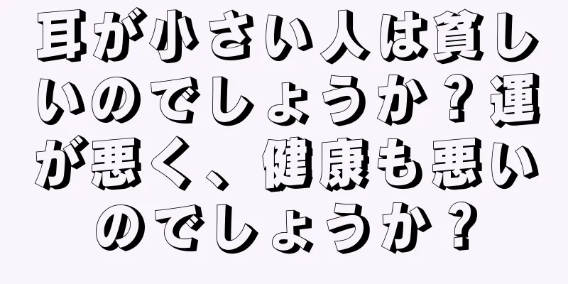 耳が小さい人は貧しいのでしょうか？運が悪く、健康も悪いのでしょうか？