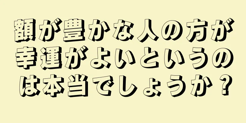 額が豊かな人の方が幸運がよいというのは本当でしょうか？