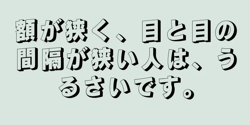 額が狭く、目と目の間隔が狭い人は、うるさいです。