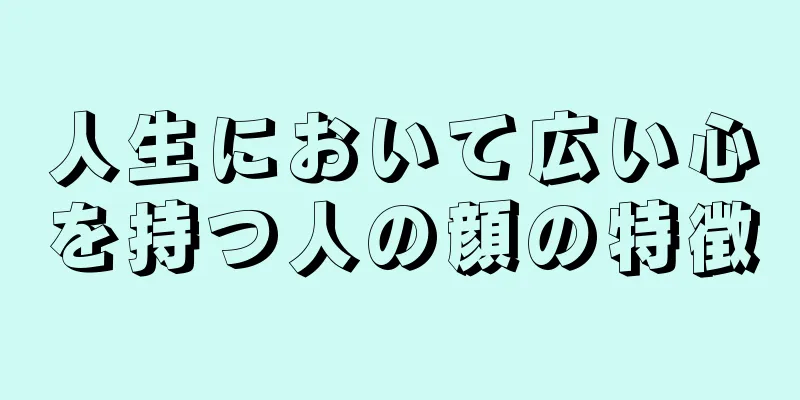 人生において広い心を持つ人の顔の特徴