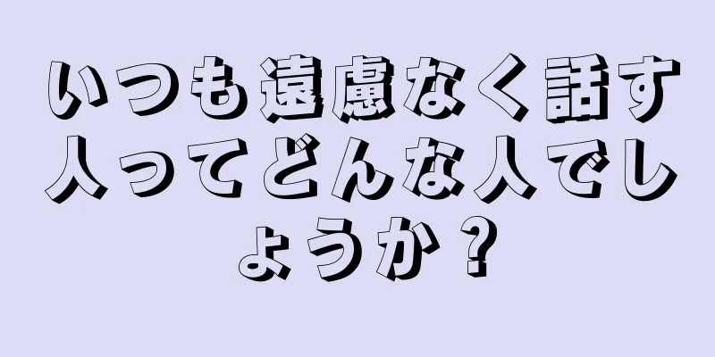 いつも遠慮なく話す人ってどんな人でしょうか？