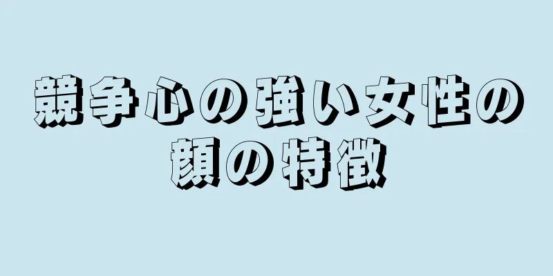 競争心の強い女性の顔の特徴