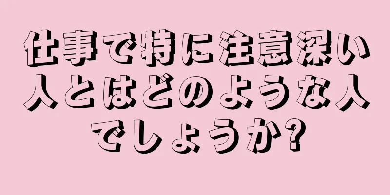 仕事で特に注意深い人とはどのような人でしょうか?