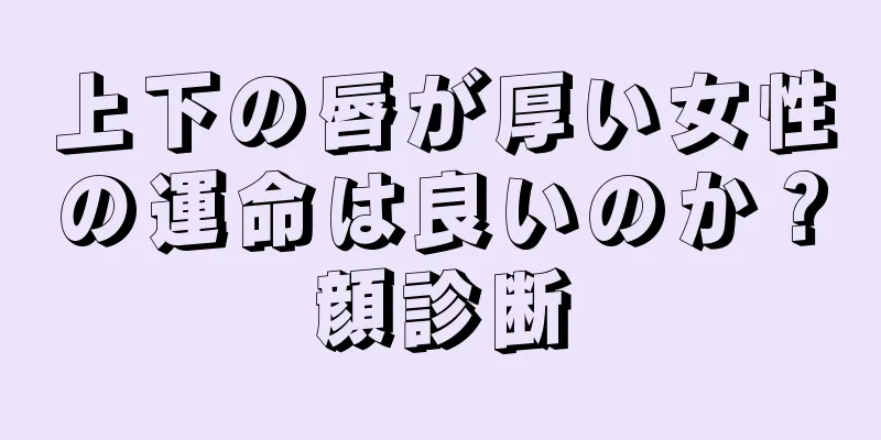 上下の唇が厚い女性の運命は良いのか？顔診断