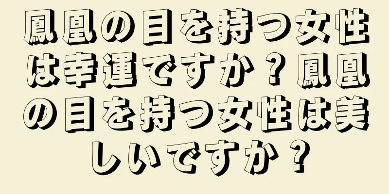 鳳凰の目を持つ女性は幸運ですか？鳳凰の目を持つ女性は美しいですか？