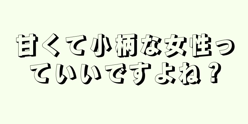 甘くて小柄な女性っていいですよね？