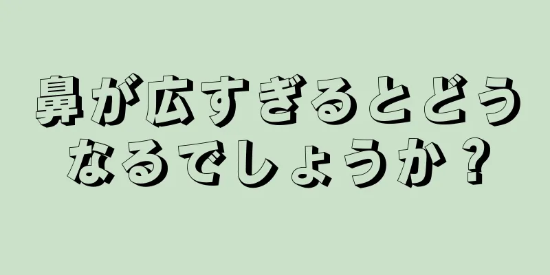 鼻が広すぎるとどうなるでしょうか？