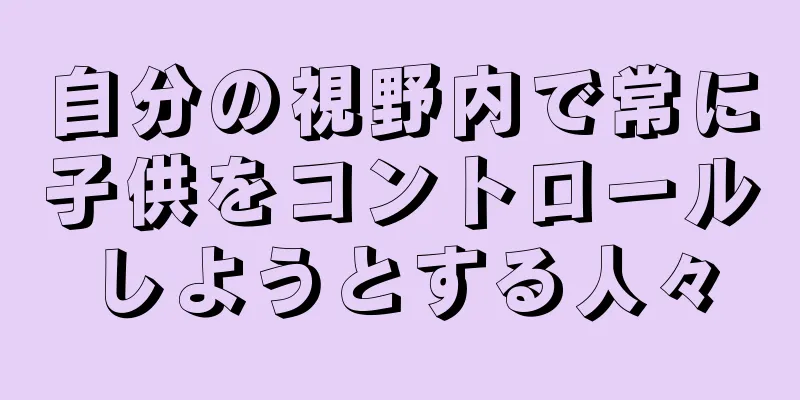 自分の視野内で常に子供をコントロールしようとする人々