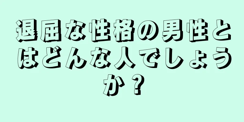 退屈な性格の男性とはどんな人でしょうか？