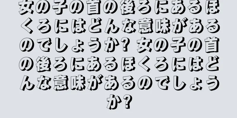 女の子の首の後ろにあるほくろにはどんな意味があるのでしょうか? 女の子の首の後ろにあるほくろにはどんな意味があるのでしょうか?