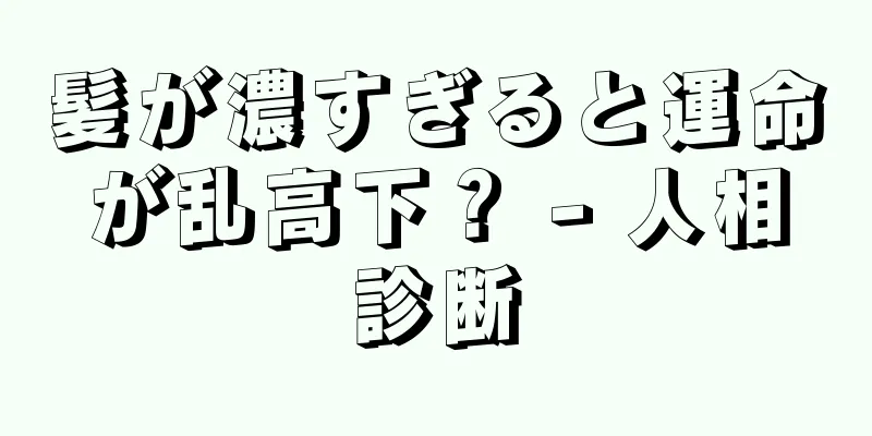 髪が濃すぎると運命が乱高下？ - 人相診断