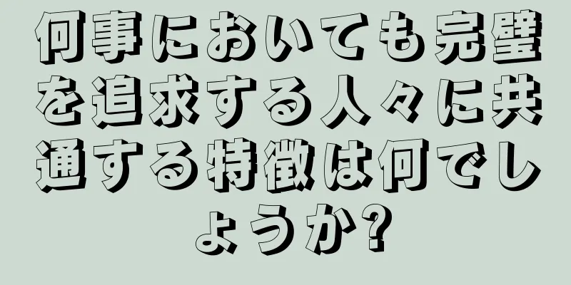 何事においても完璧を追求する人々に共通する特徴は何でしょうか?