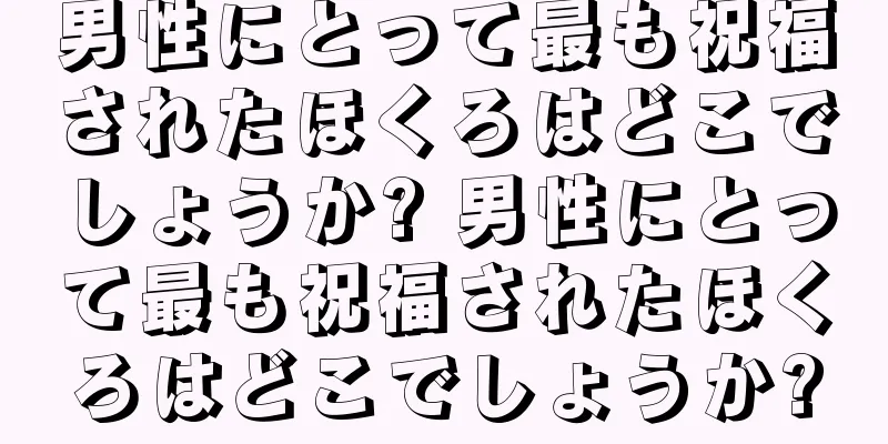 男性にとって最も祝福されたほくろはどこでしょうか? 男性にとって最も祝福されたほくろはどこでしょうか?