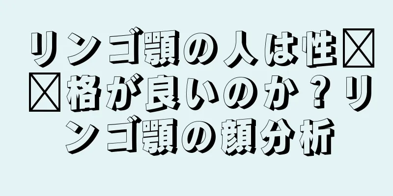 リンゴ顎の人は性​​格が良いのか？リンゴ顎の顔分析